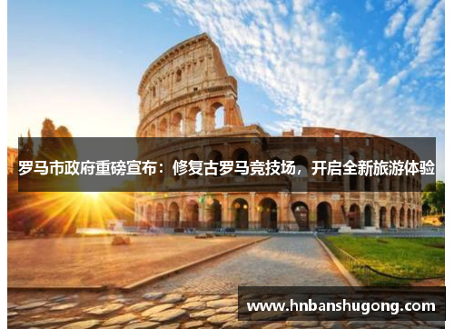 罗马市政府重磅宣布：修复古罗马竞技场，开启全新旅游体验