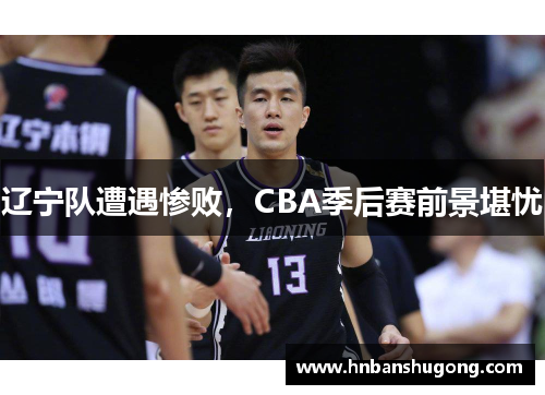 辽宁队遭遇惨败，CBA季后赛前景堪忧
